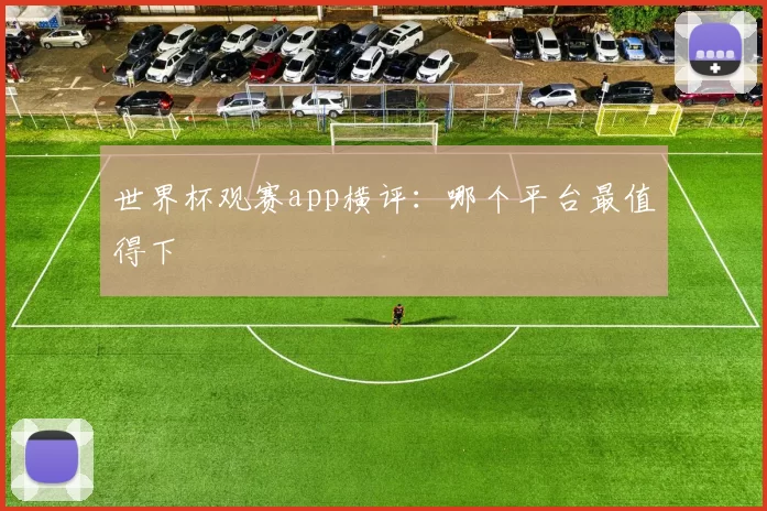世界杯观赛app横评：哪个平台最值得下