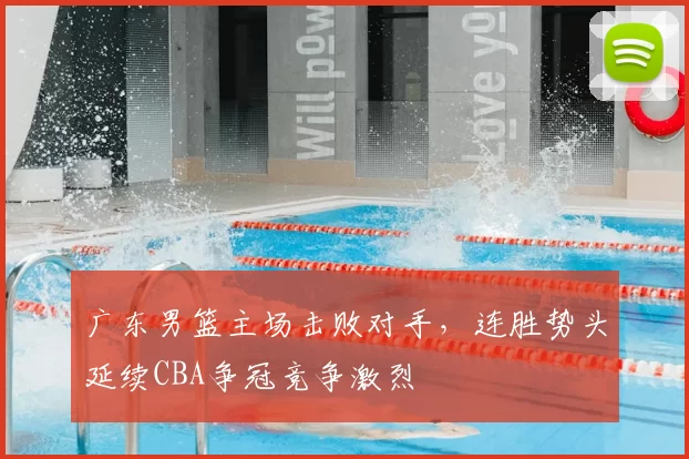广东男篮主场击败对手,连胜势头延续CBA争冠竞争激烈