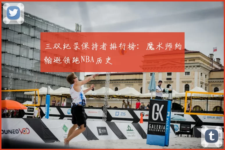三双纪录保持者排行榜：魔术师约翰逊领跑NBA历史