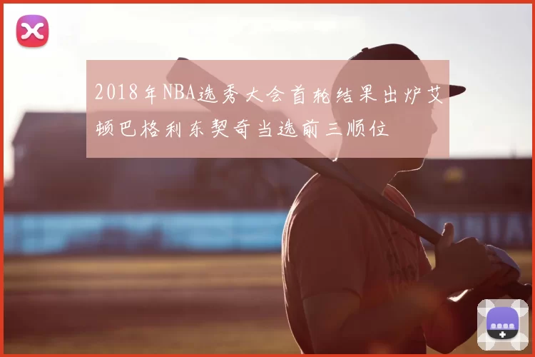 2018年NBA选秀大会首轮结果出炉艾顿巴格利东契奇当选前三顺位