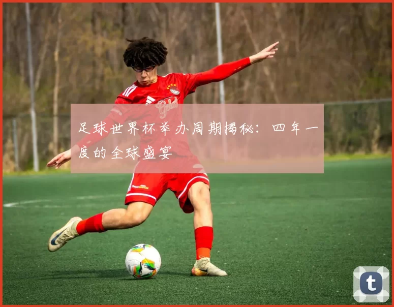 足球世界杯举办周期揭秘：四年一度的全球盛宴
