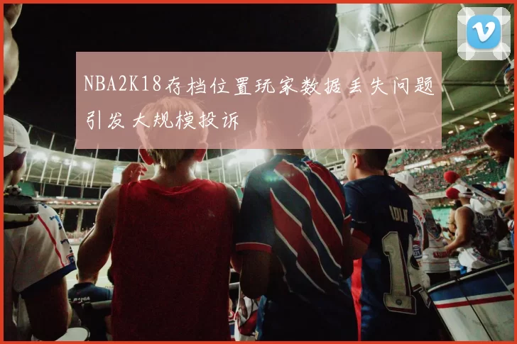 NBA2K18存档位置玩家数据丢失问题引发大规模投诉