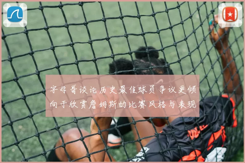 字母哥谈论历史最佳球员争议更倾向于欣赏詹姆斯的比赛风格与表现