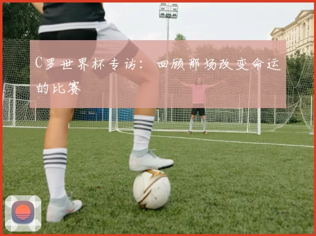 C罗世界杯专访：回顾那场改变命运的比赛