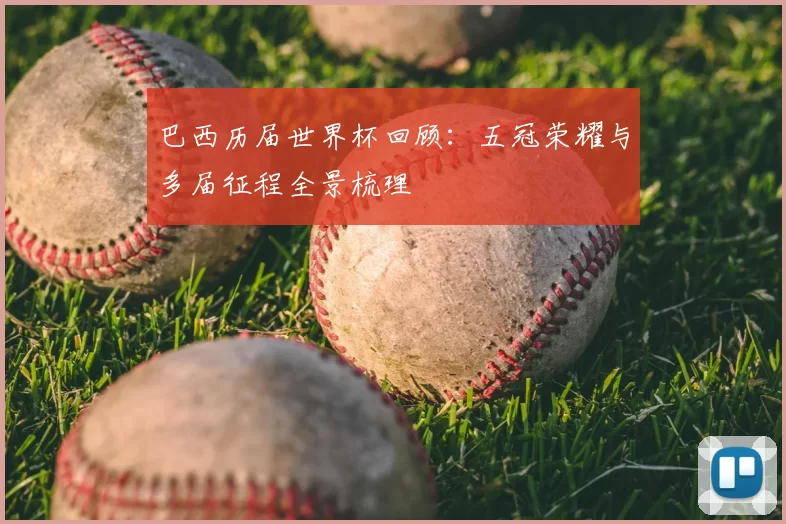 巴西历届世界杯回顾：五冠荣耀与多届征程全景梳理