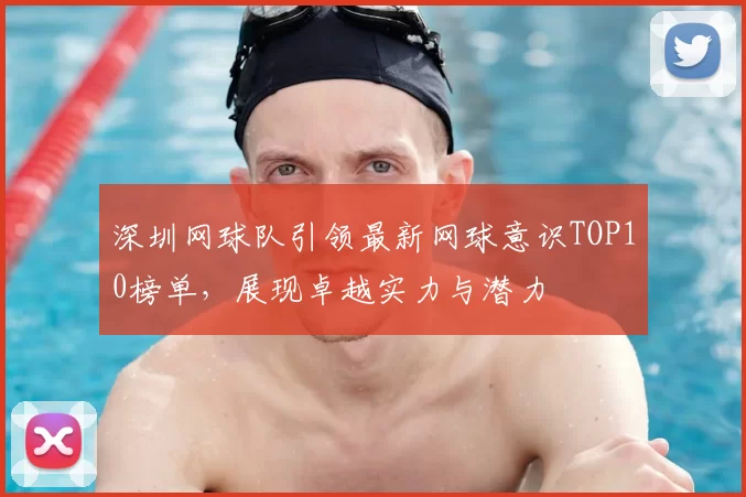 深圳网球队引领最新网球意识TOP10榜单，展现卓越实力与潜力