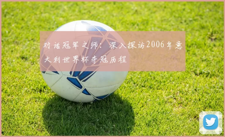 对话冠军之师:深入探访2006年意大利世界杯夺冠历程