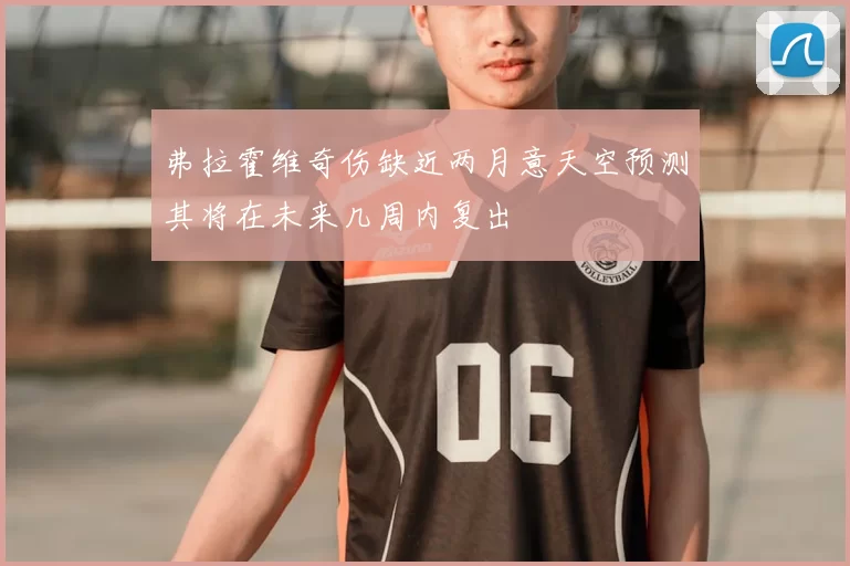 弗拉霍维奇伤缺近两月意天空预测其将在未来几周内复出
