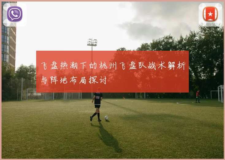 飞盘热潮下的杭州飞盘队战术解析与阵地布局探讨