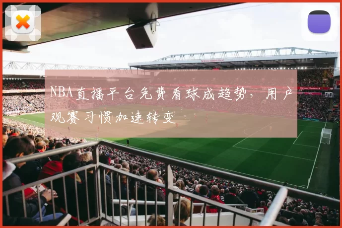 NBA直播平台免费看球成趋势，用户观赛习惯加速转变