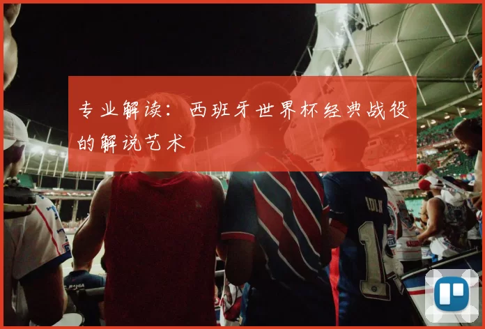 专业解读：西班牙世界杯经典战役的解说艺术