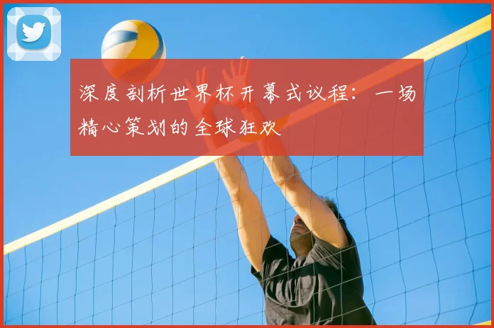 深度剖析世界杯开幕式议程：一场精心策划的全球狂欢
