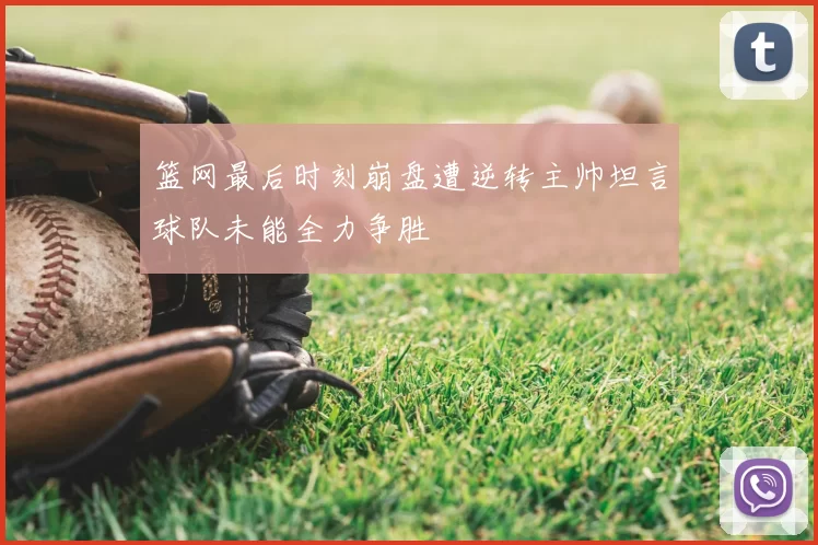 篮网最后时刻崩盘遭逆转主帅坦言球队未能全力争胜