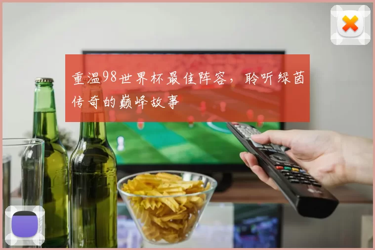 重温98世界杯最佳阵容，聆听绿茵传奇的巅峰故事