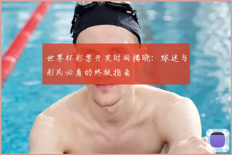 世界杯彩票开奖时间揭晓：球迷与彩民必看的终极指南