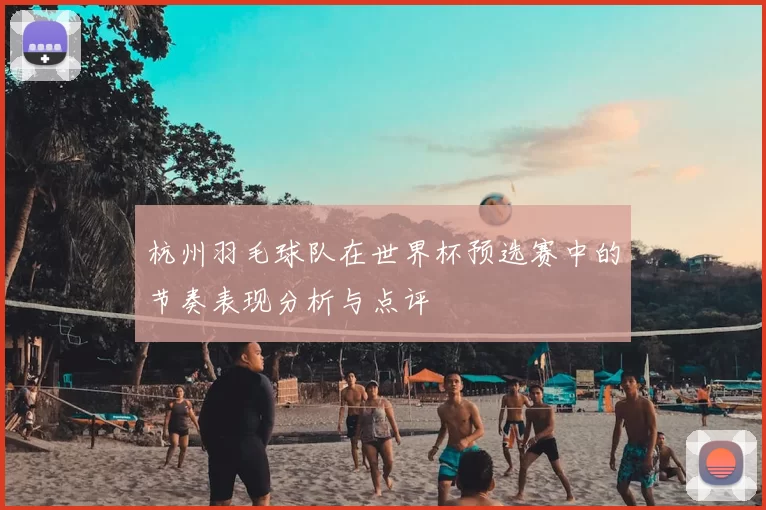 杭州羽毛球队在世界杯预选赛中的节奏表现分析与点评