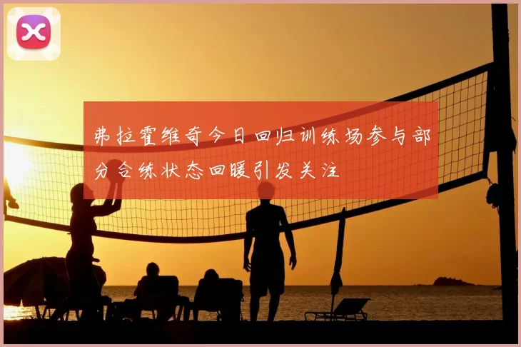 弗拉霍维奇今日回归训练场参与部分合练状态回暖引发关注