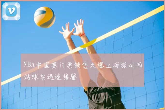 NBA中国赛门票销售火爆上海深圳两站球票迅速售罄