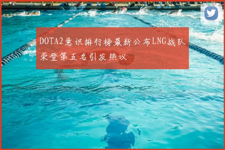 DOTA2意识排行榜最新公布LNG战队荣登第五名引发热议