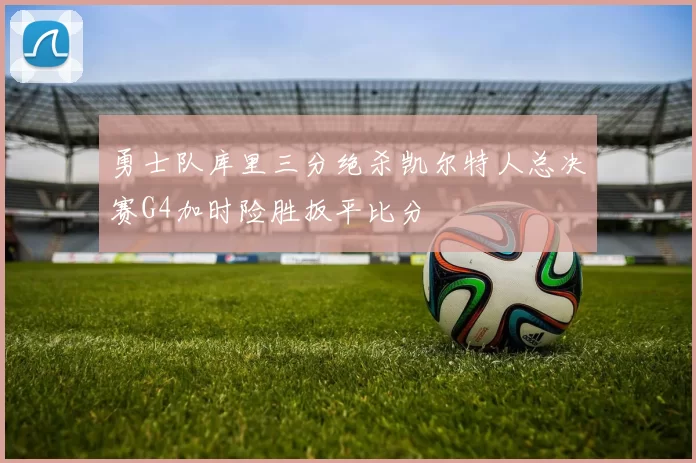 勇士队库里三分绝杀凯尔特人总决赛G4加时险胜扳平比分