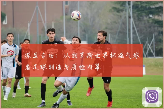 深度专访：从俄罗斯世界杯漏气球看足球制造与质检内幕