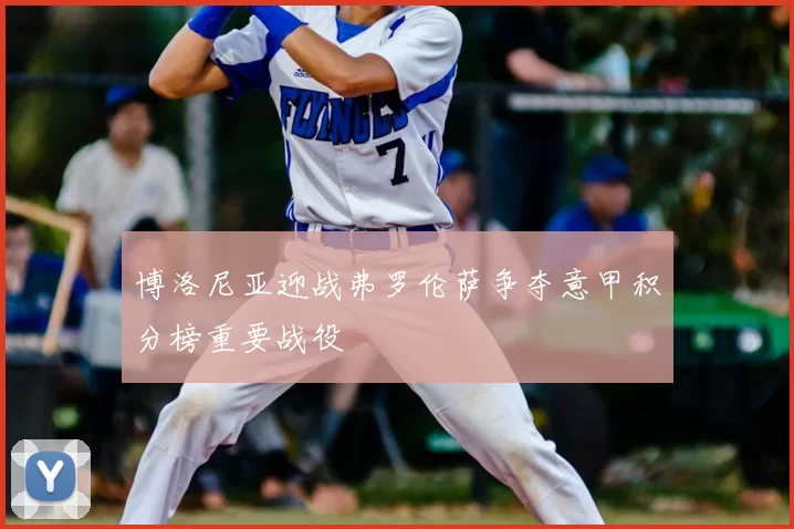 博洛尼亚迎战弗罗伦萨争夺意甲积分榜重要战役