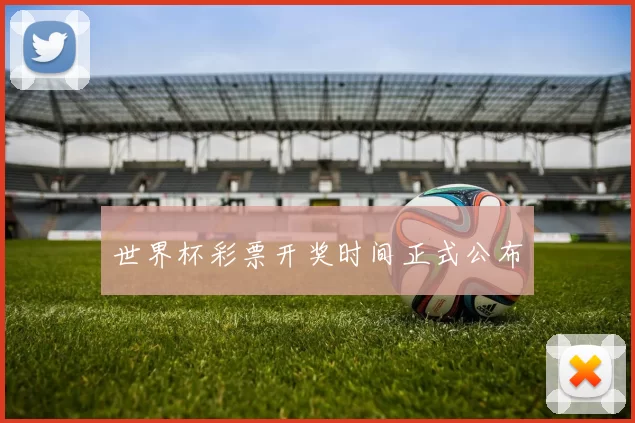 世界杯彩票开奖时间正式公布