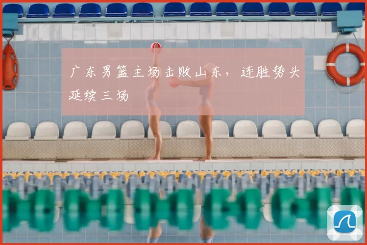 广东男篮主场击败山东，连胜势头延续三场
