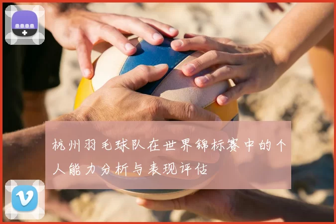杭州羽毛球队在世界锦标赛中的个人能力分析与表现评估