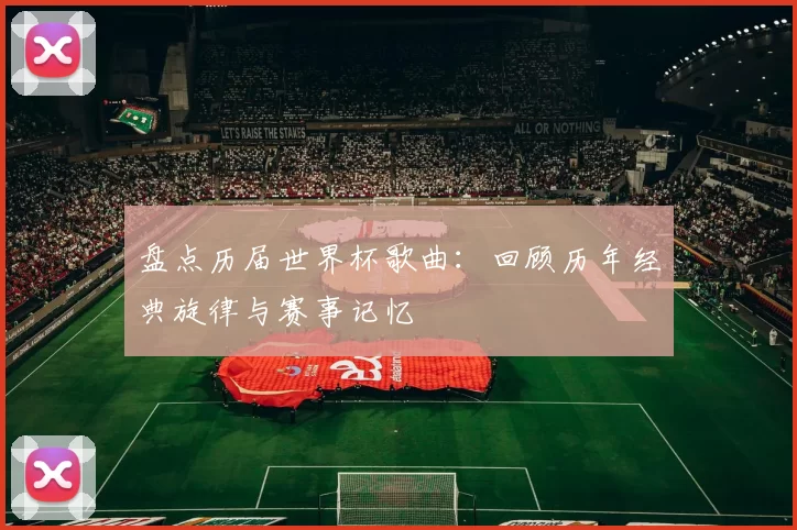 盘点历届世界杯歌曲:回顾历年经典旋律与赛事记忆
