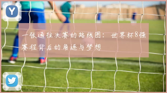 一张通往决赛的路线图:世界杯8强赛程背后的角逐与梦想
