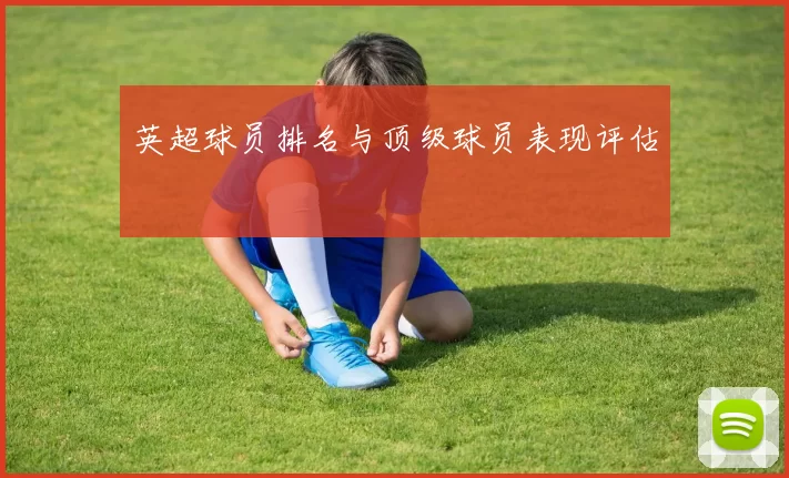 英超球员排名与顶级球员表现评估