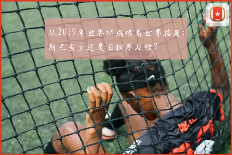 从2019年世界杯成绩看世界格局：新王当立还是旧秩序延续？