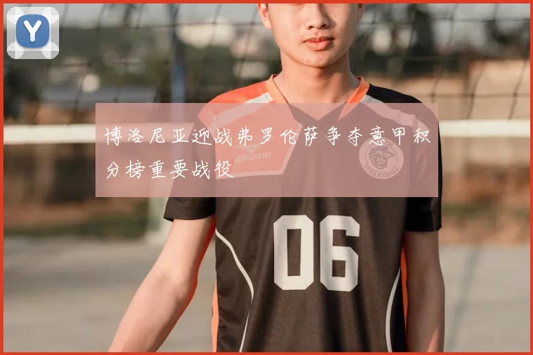 博洛尼亚迎战弗罗伦萨争夺意甲积分榜重要战役