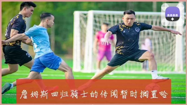 詹姆斯回归骑士的传闻暂时搁置哈登已为球队注入新活力