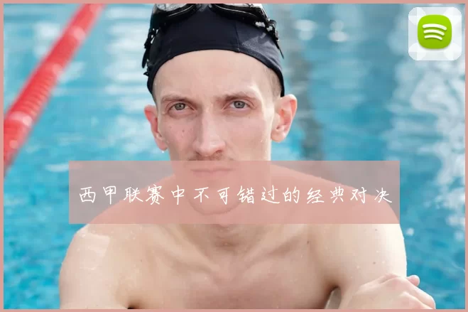 西甲联赛中不可错过的经典对决