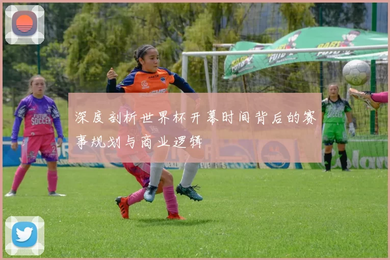 深度剖析世界杯开幕时间背后的赛事规划与商业逻辑