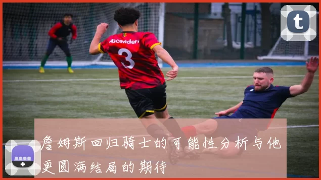 詹姆斯回归骑士的可能性分析与他更圆满结局的期待