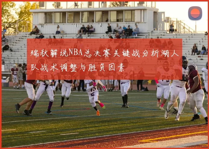 瑞秋解说NBA总决赛关键战分析湖人队战术调整与胜负因素