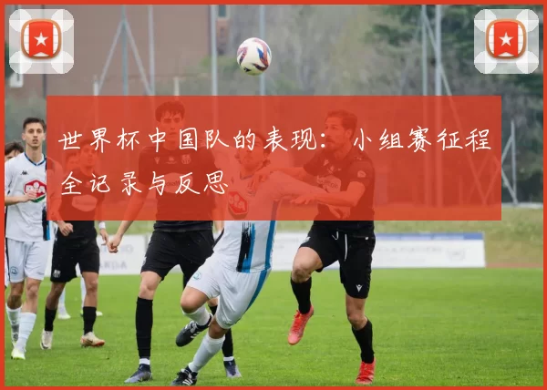 世界杯中国队的表现：小组赛征程全记录与反思
