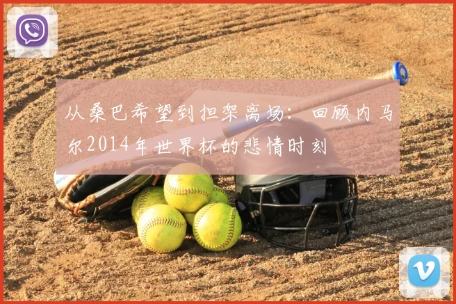 从桑巴希望到担架离场：回顾内马尔2014年世界杯的悲情时刻