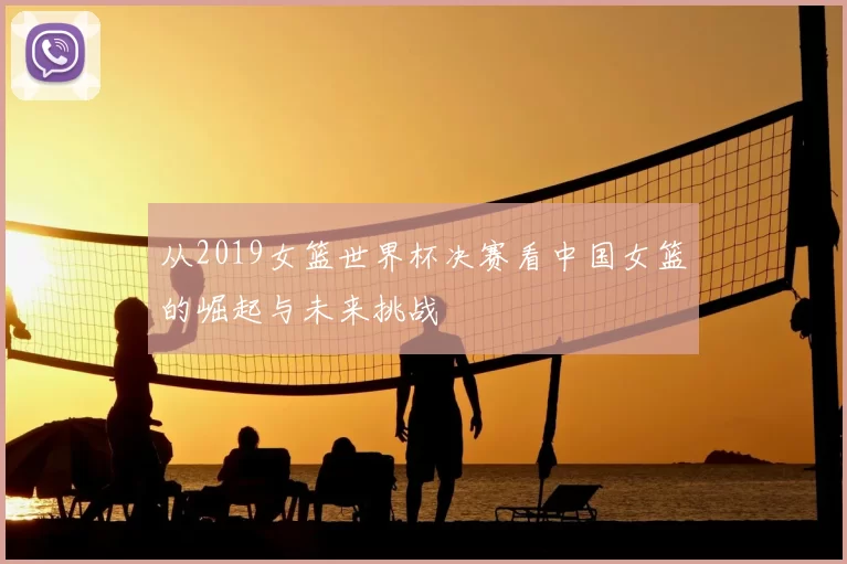 从2019女篮世界杯决赛看中国女篮的崛起与未来挑战