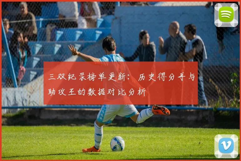 三双纪录榜单更新：历史得分手与助攻王的数据对比分析