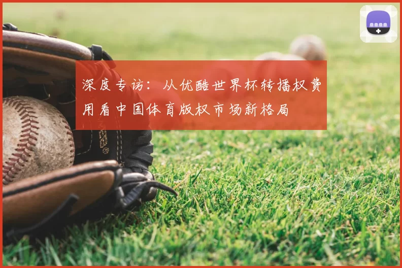 深度专访：从优酷世界杯转播权费用看中国体育版权市场新格局