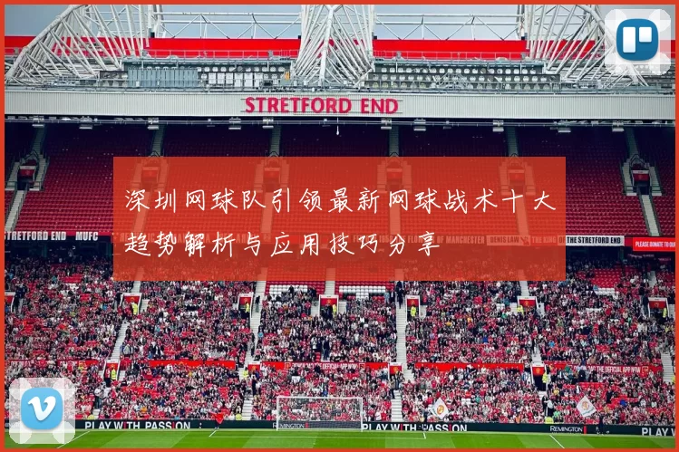 深圳网球队引领最新网球战术十大趋势解析与应用技巧分享