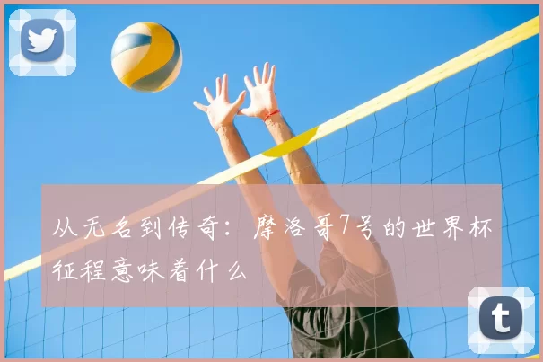从无名到传奇：摩洛哥7号的世界杯征程意味着什么