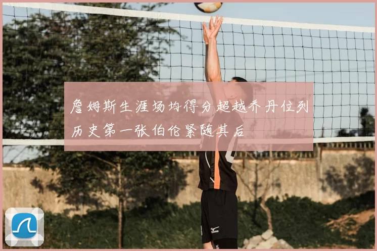 詹姆斯生涯场均得分超越乔丹位列历史第一张伯伦紧随其后