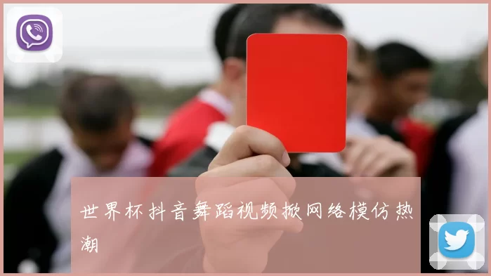 世界杯抖音舞蹈视频掀网络模仿热潮