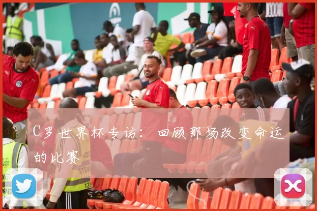 C罗世界杯专访：回顾那场改变命运的比赛