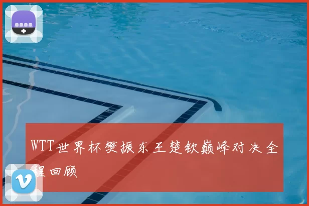 WTT世界杯樊振东王楚钦巅峰对决全程回顾